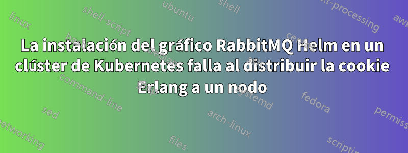 La instalación del gráfico RabbitMQ Helm en un clúster de Kubernetes falla al distribuir la cookie Erlang a un nodo