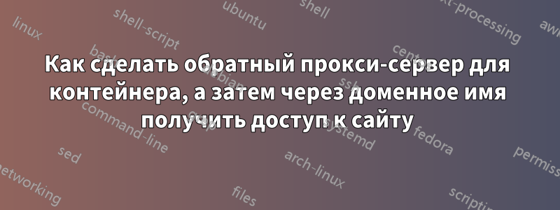 Как сделать обратный прокси-сервер для контейнера, а затем через доменное имя получить доступ к сайту