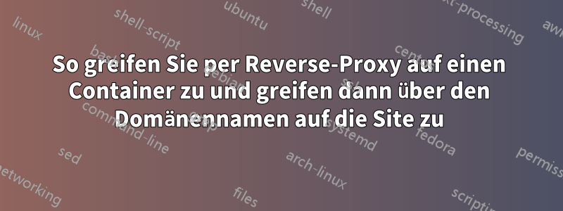 So greifen Sie per Reverse-Proxy auf einen Container zu und greifen dann über den Domänennamen auf die Site zu