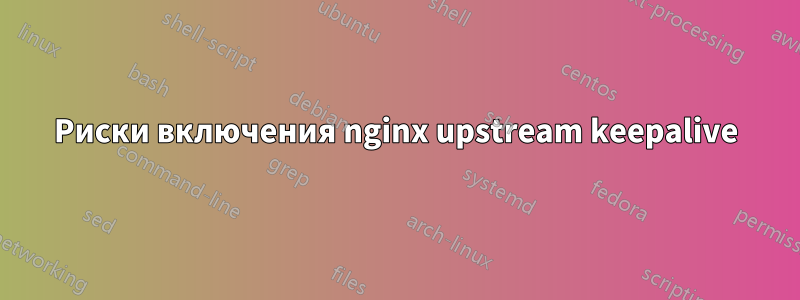 Риски включения nginx upstream keepalive