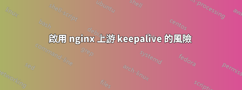 啟用 nginx 上游 keepalive 的風險