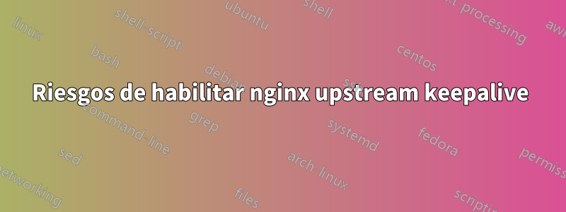 Riesgos de habilitar nginx upstream keepalive