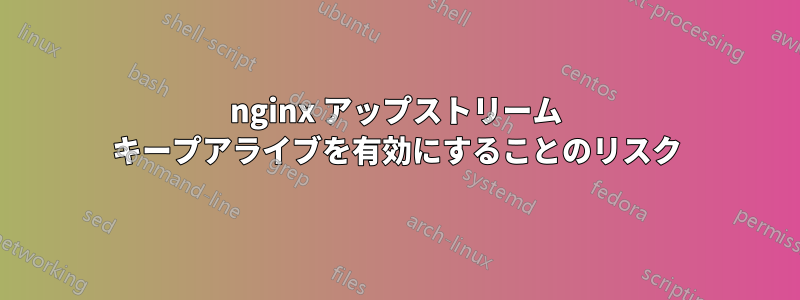 nginx アップストリーム キープアライブを有効にすることのリスク