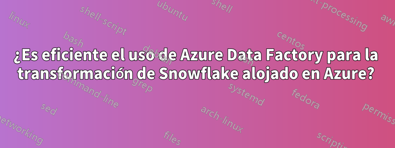 ¿Es eficiente el uso de Azure Data Factory para la transformación de Snowflake alojado en Azure?