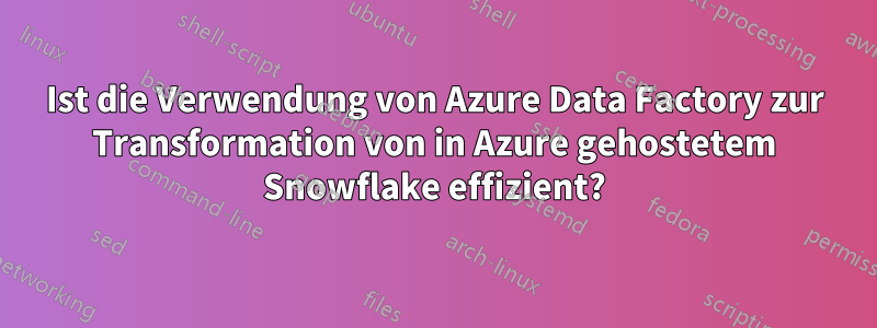 Ist die Verwendung von Azure Data Factory zur Transformation von in Azure gehostetem Snowflake effizient?