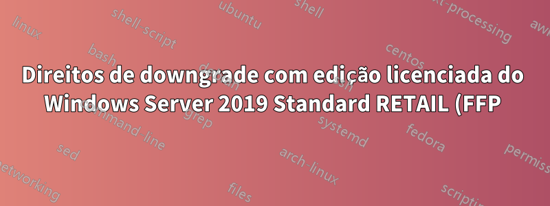 Direitos de downgrade com edição licenciada do Windows Server 2019 Standard RETAIL (FFP)
