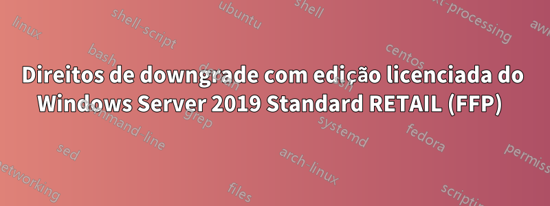 Direitos de downgrade com edição licenciada do Windows Server 2019 Standard RETAIL (FFP) 