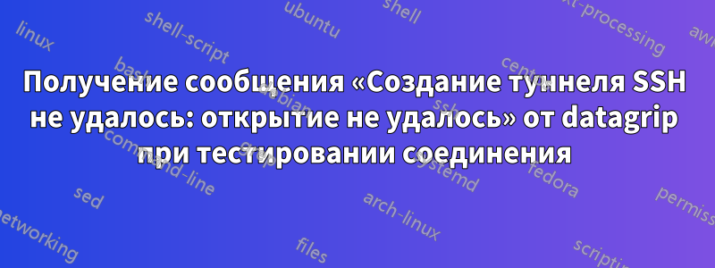 Получение сообщения «Создание туннеля SSH не удалось: открытие не удалось» от datagrip при тестировании соединения