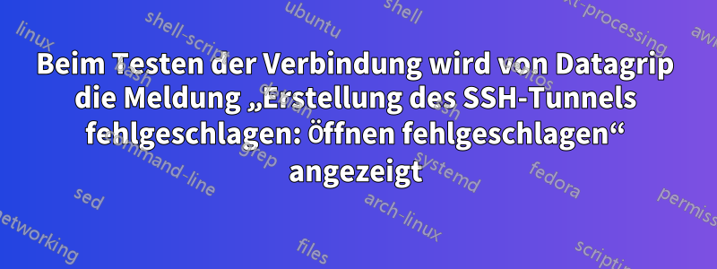 Beim Testen der Verbindung wird von Datagrip die Meldung „Erstellung des SSH-Tunnels fehlgeschlagen: Öffnen fehlgeschlagen“ angezeigt