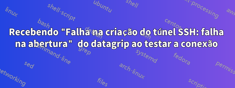 Recebendo "Falha na criação do túnel SSH: falha na abertura" do datagrip ao testar a conexão