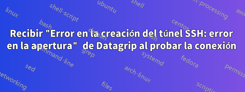 Recibir "Error en la creación del túnel SSH: error en la apertura" de Datagrip al probar la conexión