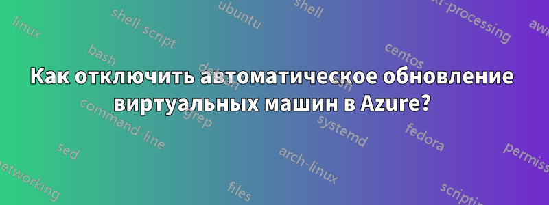 Как отключить автоматическое обновление виртуальных машин в Azure?