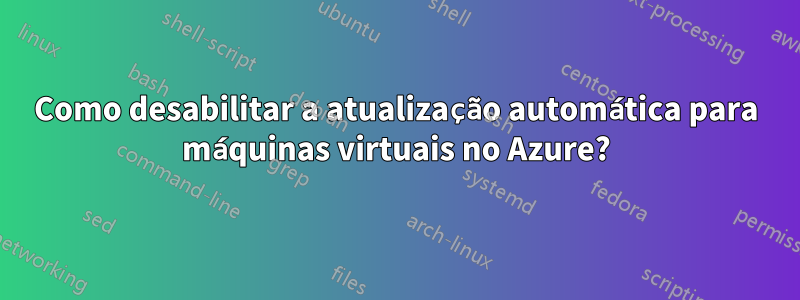 Como desabilitar a atualização automática para máquinas virtuais no Azure?