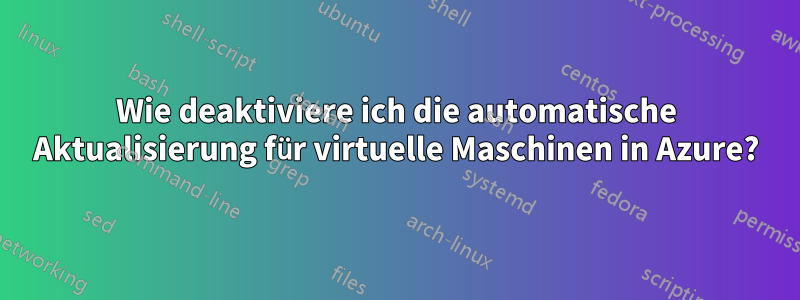 Wie deaktiviere ich die automatische Aktualisierung für virtuelle Maschinen in Azure?