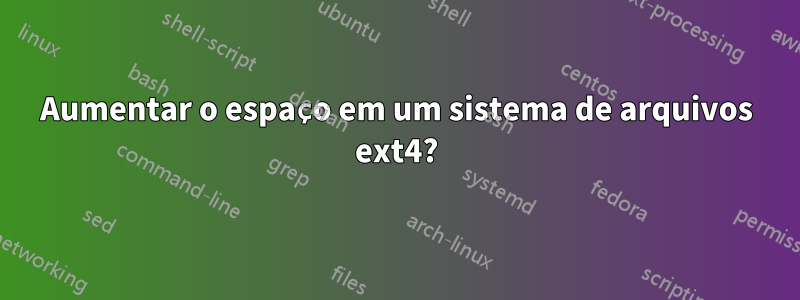 Aumentar o espaço em um sistema de arquivos ext4?