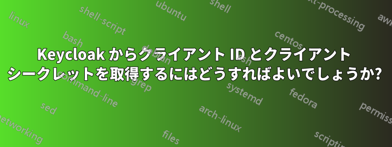 Keycloak からクライアント ID とクライアント シークレットを取得するにはどうすればよいでしょうか?