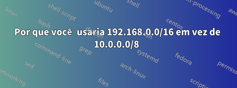 Por que você usaria 192.168.0.0/16 em vez de 10.0.0.0/8 