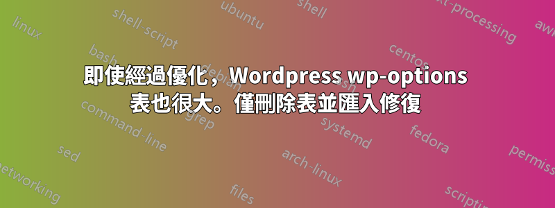 即使經過優化，Wordpress wp-options 表也很大。僅刪除表並匯入修復