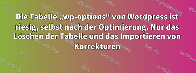 Die Tabelle „wp-options“ von Wordpress ist riesig, selbst nach der Optimierung. Nur das Löschen der Tabelle und das Importieren von Korrekturen