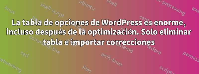 La tabla de opciones de WordPress es enorme, incluso después de la optimización. Solo eliminar tabla e importar correcciones