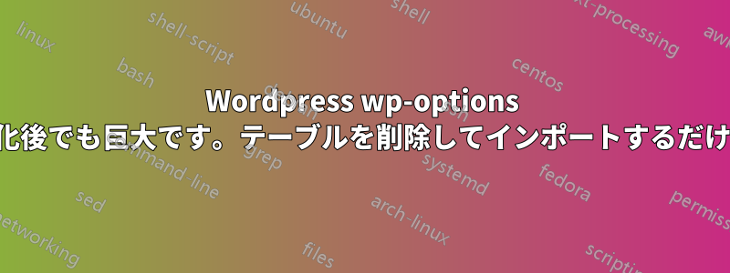 Wordpress wp-options テーブルは、最適化後でも巨大です。テーブルを削除してインポートするだけで修正できます。