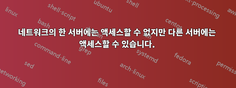 네트워크의 한 서버에는 액세스할 수 없지만 다른 서버에는 액세스할 수 있습니다.