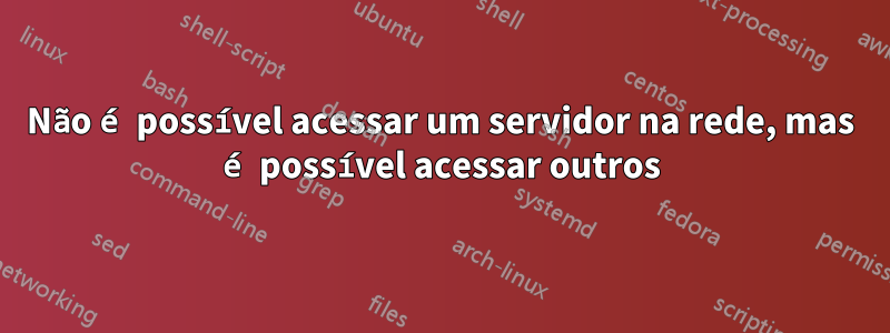 Não é possível acessar um servidor na rede, mas é possível acessar outros