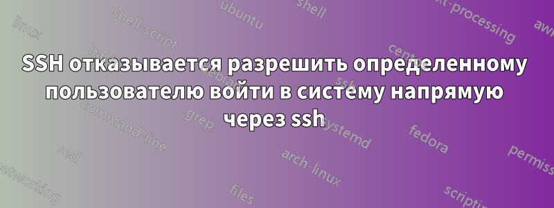 SSH отказывается разрешить определенному пользователю войти в систему напрямую через ssh