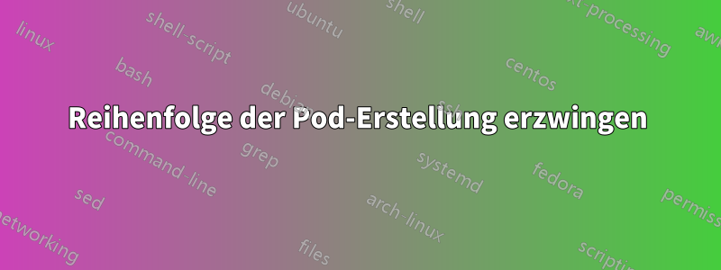 Reihenfolge der Pod-Erstellung erzwingen