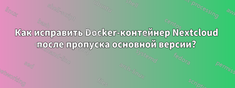 Как исправить Docker-контейнер Nextcloud после пропуска основной версии?