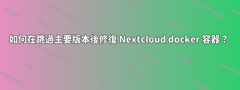 如何在跳過主要版本後修復 Nextcloud docker 容器？