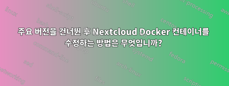 주요 버전을 건너뛴 후 Nextcloud Docker 컨테이너를 수정하는 방법은 무엇입니까?