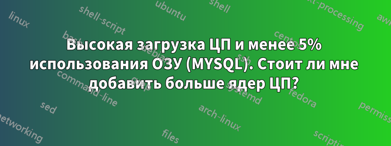 Высокая загрузка ЦП и менее 5% использования ОЗУ (MYSQL). Стоит ли мне добавить больше ядер ЦП?