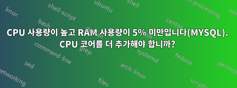 CPU 사용량이 높고 RAM 사용량이 5% 미만입니다(MYSQL). CPU 코어를 더 추가해야 합니까?