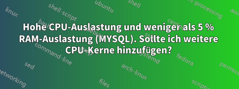 Hohe CPU-Auslastung und weniger als 5 % RAM-Auslastung (MYSQL). Sollte ich weitere CPU-Kerne hinzufügen?