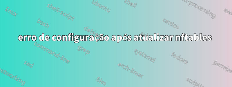 erro de configuração após atualizar nftables