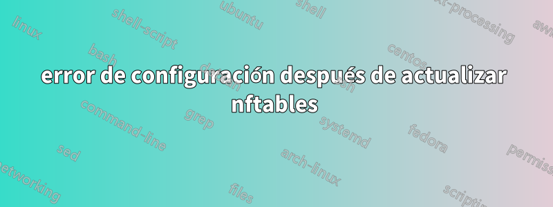 error de configuración después de actualizar nftables