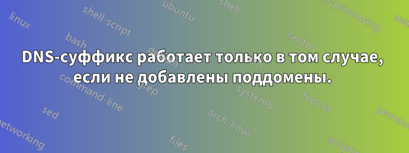 DNS-суффикс работает только в том случае, если не добавлены поддомены.