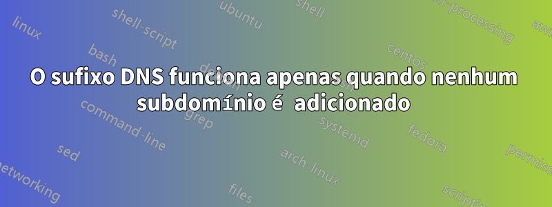 O sufixo DNS funciona apenas quando nenhum subdomínio é adicionado