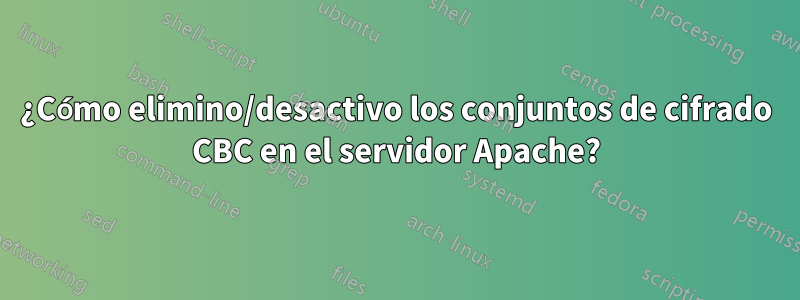 ¿Cómo elimino/desactivo los conjuntos de cifrado CBC en el servidor Apache?