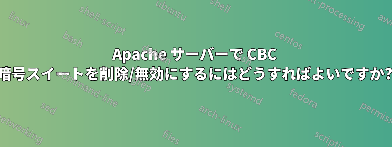 Apache サーバーで CBC 暗号スイートを削除/無効にするにはどうすればよいですか?