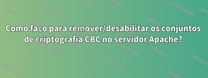 Como faço para remover/desabilitar os conjuntos de criptografia CBC no servidor Apache?