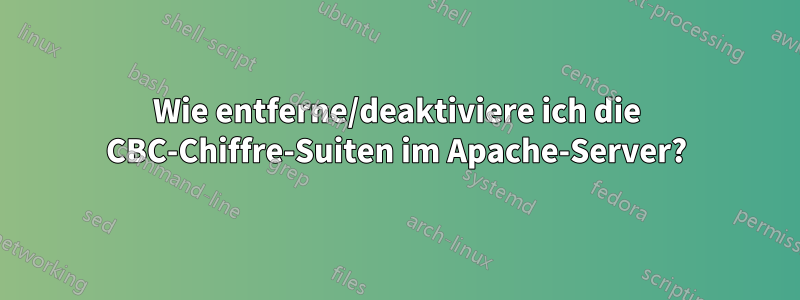 Wie entferne/deaktiviere ich die CBC-Chiffre-Suiten im Apache-Server?