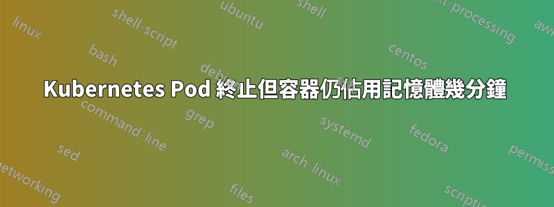 Kubernetes Pod 終止但容器仍佔用記憶體幾分鐘