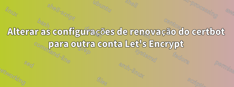 Alterar as configurações de renovação do certbot para outra conta Let's Encrypt