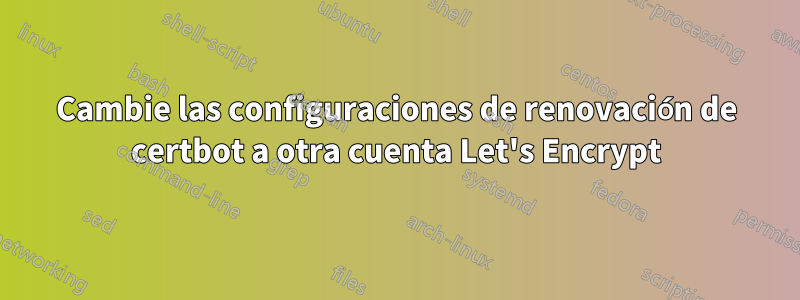 Cambie las configuraciones de renovación de certbot a otra cuenta Let's Encrypt