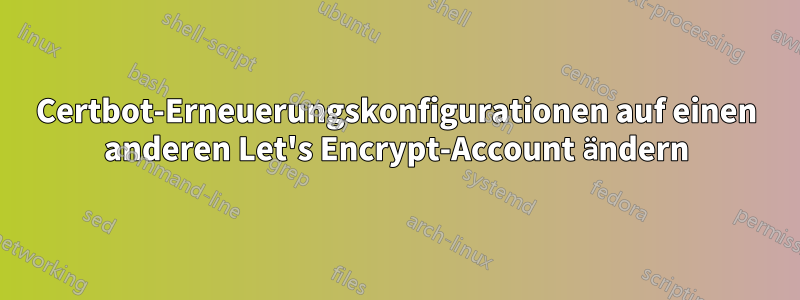 Certbot-Erneuerungskonfigurationen auf einen anderen Let's Encrypt-Account ändern