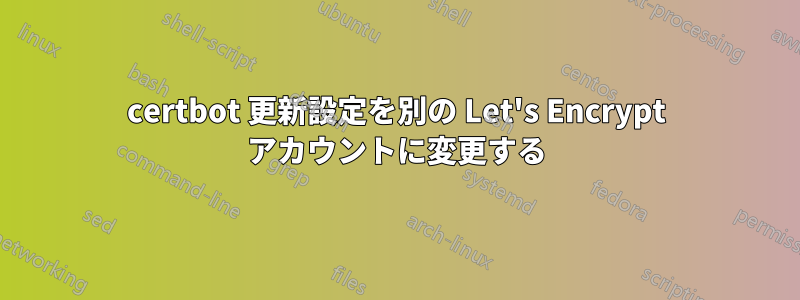 certbot 更新設定を別の Let's Encrypt アカウントに変更する