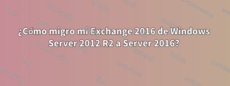 ¿Cómo migro mi Exchange 2016 de Windows Server 2012 R2 a Server 2016?