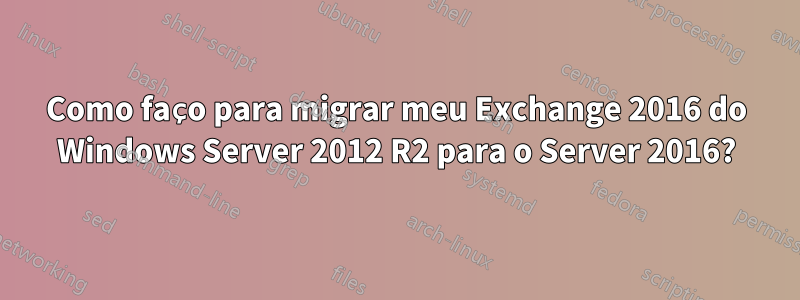 Como faço para migrar meu Exchange 2016 do Windows Server 2012 R2 para o Server 2016?